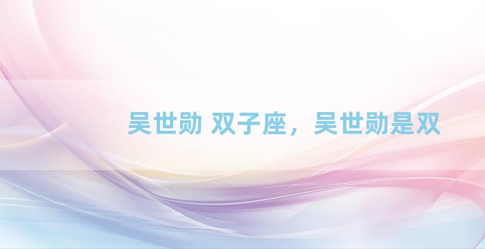 吴世勋 双子座，吴世勋是双
